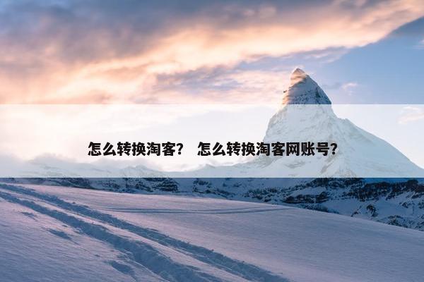 怎么转换淘客？ 怎么转换淘客网账号？