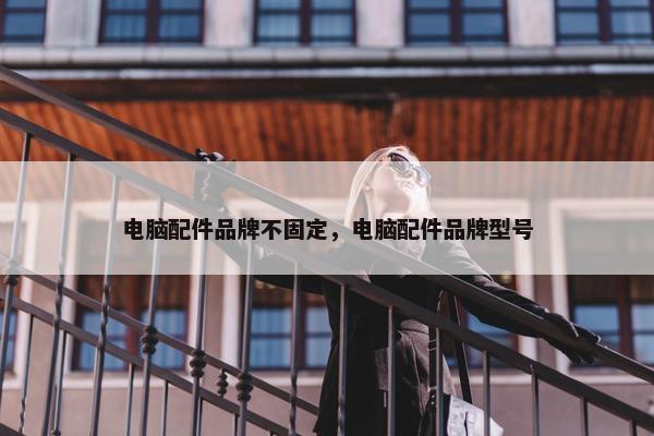 电脑配件品牌不固定，电脑配件品牌型号