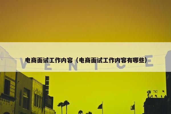 电商面试工作内容（电商面试工作内容有哪些）