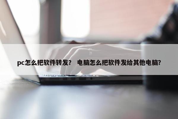 pc怎么把软件转发？ 电脑怎么把软件发给其他电脑？