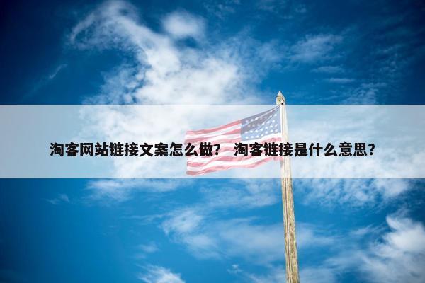 淘客网站链接文案怎么做？ 淘客链接是什么意思？