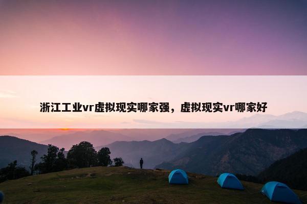 浙江工业vr虚拟现实哪家强，虚拟现实vr哪家好