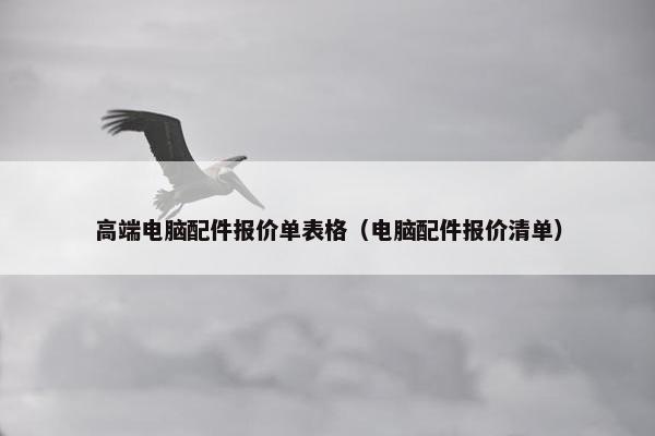 高端电脑配件报价单表格（电脑配件报价清单）
