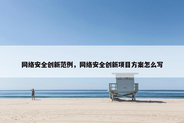 网络安全创新范例，网络安全创新项目方案怎么写