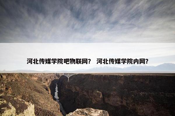 河北传媒学院吧物联网？ 河北传媒学院内网？