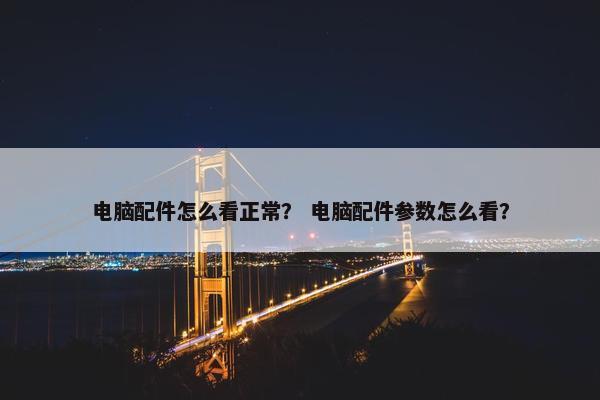 电脑配件怎么看正常？ 电脑配件参数怎么看？