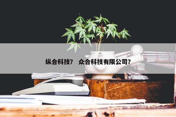纵合科技？ 众合科技有限公司？