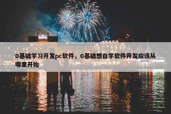 0基础学习开发pc软件，0基础想自学软件开发应该从哪里开始