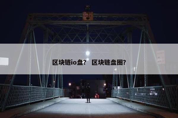 区块链io盘？ 区块链盘圈？