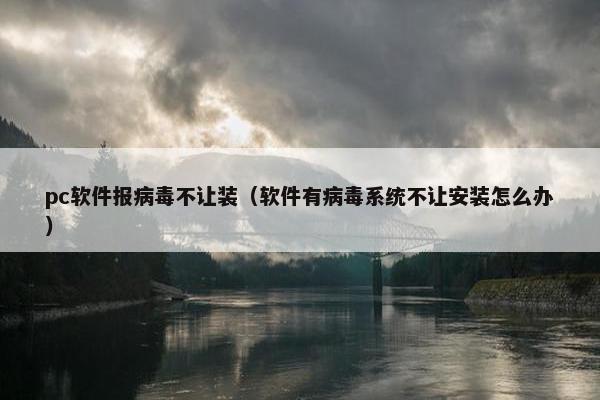 pc软件报病毒不让装（软件有病毒系统不让安装怎么办）