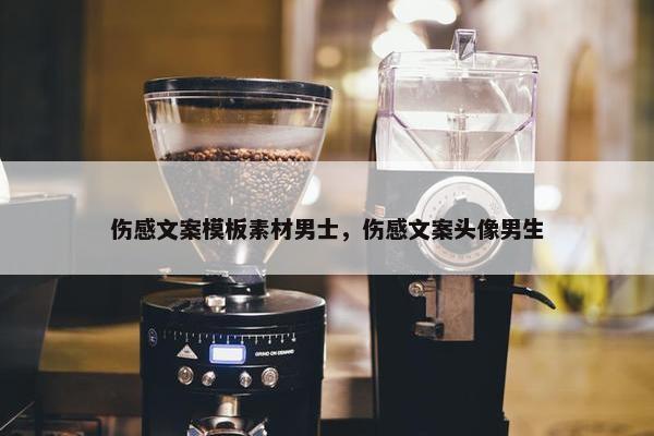 伤感文案模板素材男士，伤感文案头像男生