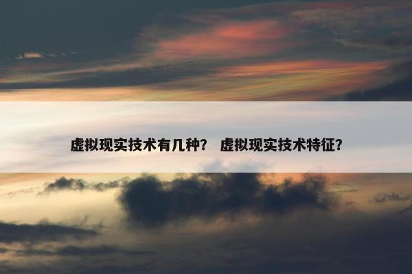 虚拟现实技术有几种？ 虚拟现实技术特征？