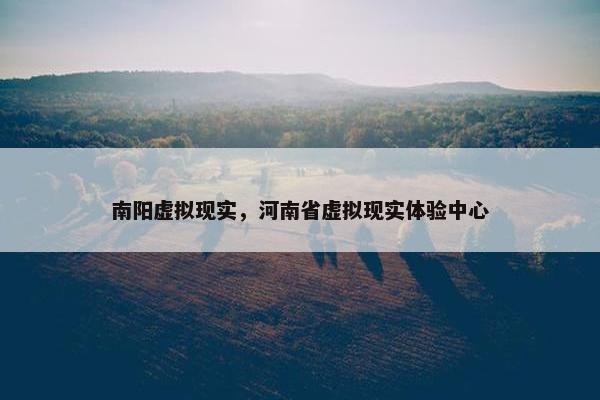 南阳虚拟现实，河南省虚拟现实体验中心