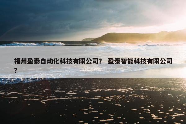 福州盈泰自动化科技有限公司？ 盈泰智能科技有限公司？