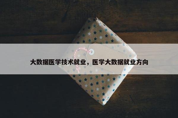 大数据医学技术就业，医学大数据就业方向