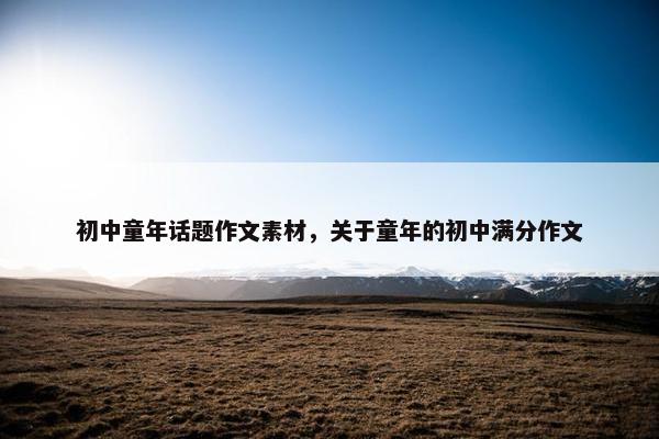 初中童年话题作文素材，关于童年的初中满分作文