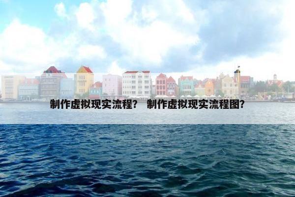 制作虚拟现实流程？ 制作虚拟现实流程图？