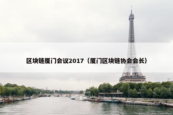 区块链厦门会议2017（厦门区块链协会会长）