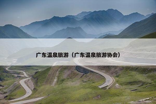 广东温泉旅游（广东温泉旅游协会）