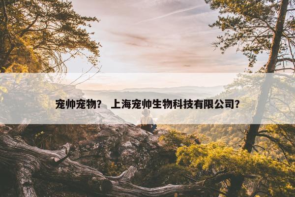 宠帅宠物？ 上海宠帅生物科技有限公司？