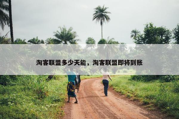 淘客联盟多少天能，淘客联盟即将到账