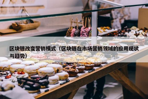 区块链改变营销模式（区块链在市场营销领域的应用现状与趋势）