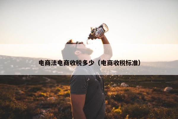 电商法电商收税多少（电商收税标准）