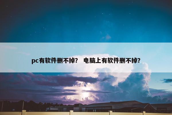 pc有软件删不掉？ 电脑上有软件删不掉？