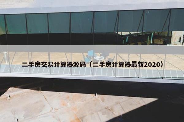 二手房交易计算器源码（二手房计算器最新2020）