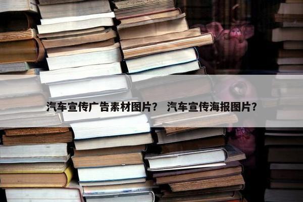 汽车宣传广告素材图片？ 汽车宣传海报图片？