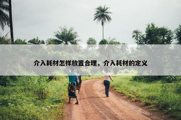 介入耗材怎样放置合理，介入耗材的定义