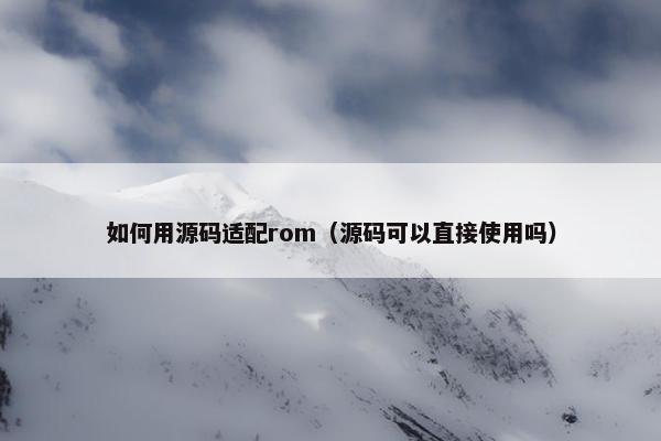 如何用源码适配rom（源码可以直接使用吗）