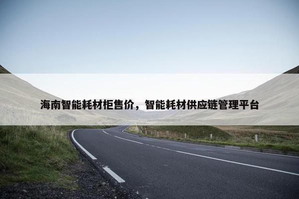 海南智能耗材柜售价，智能耗材供应链管理平台