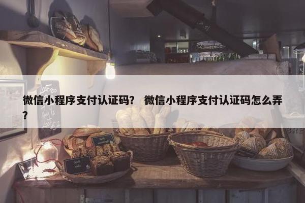 微信小程序支付认证码？ 微信小程序支付认证码怎么弄？