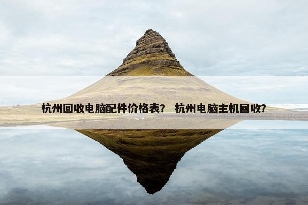 杭州回收电脑配件价格表？ 杭州电脑主机回收？