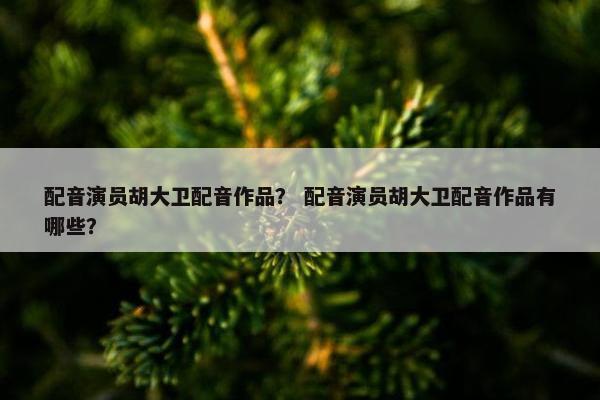 配音演员胡大卫配音作品？ 配音演员胡大卫配音作品有哪些？