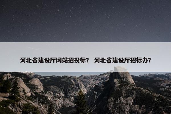 河北省建设厅网站招投标？ 河北省建设厅招标办？