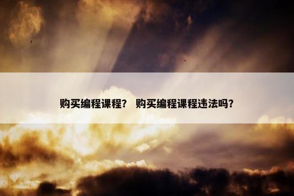 购买编程课程？ 购买编程课程违法吗？