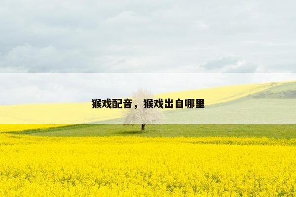 猴戏配音，猴戏出自哪里