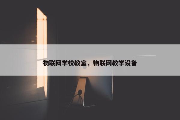 物联网学校教室，物联网教学设备