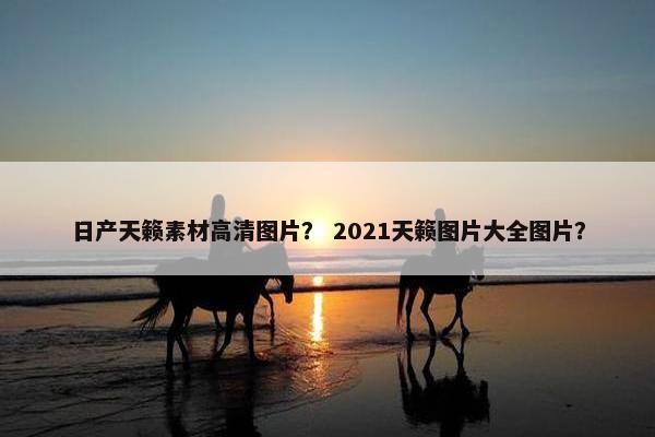 日产天籁素材高清图片？ 2021天籁图片大全图片？