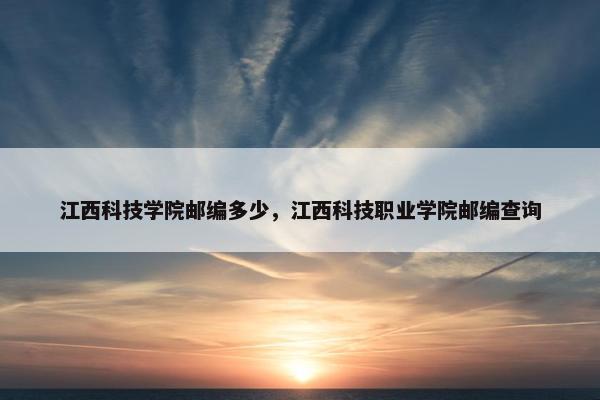 江西科技学院邮编多少，江西科技职业学院邮编查询