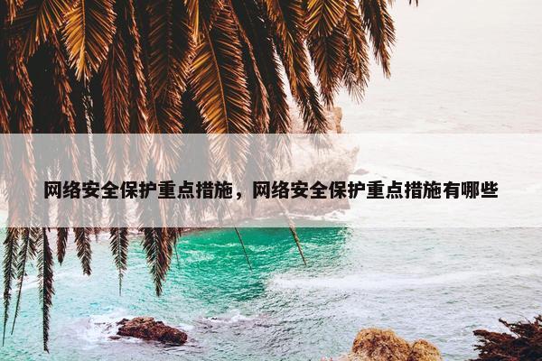 网络安全保护重点措施，网络安全保护重点措施有哪些