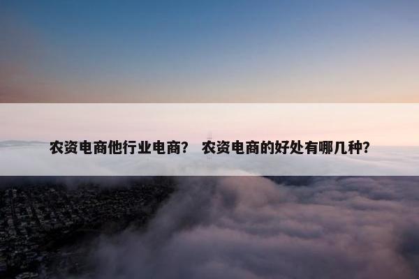 农资电商他行业电商？ 农资电商的好处有哪几种？