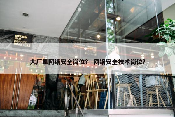 大厂里网络安全岗位？ 网络安全技术岗位？