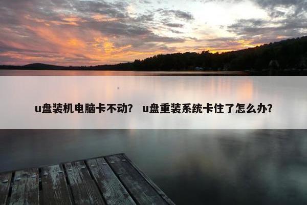 u盘装机电脑卡不动？ u盘重装系统卡住了怎么办？