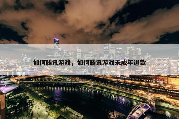 如何腾讯游戏，如何腾讯游戏未成年退款