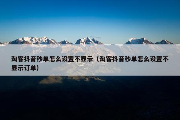 淘客抖音秒单怎么设置不显示（淘客抖音秒单怎么设置不显示订单）