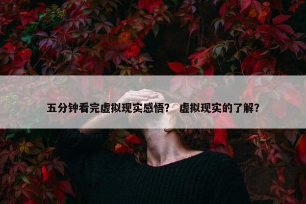 五分钟看完虚拟现实感悟？ 虚拟现实的了解？