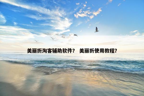 美丽折淘客辅助软件？ 美丽折使用教程？